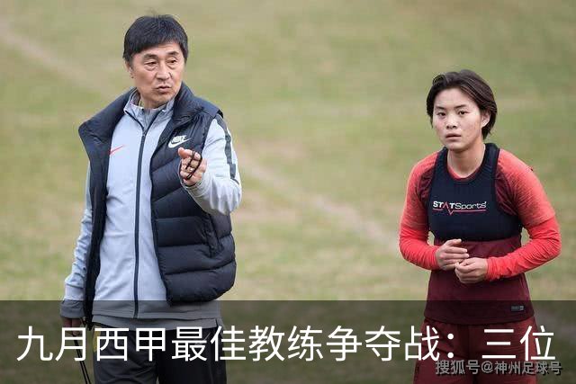 九月西甲最佳教练争夺战：三位“足球魔法师”的较量