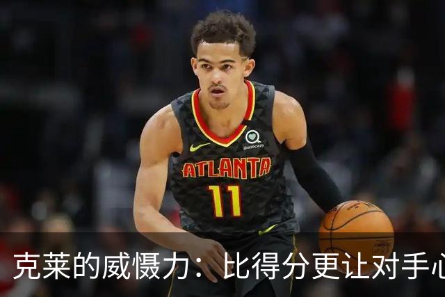 克莱的威慑力：比得分更让对手心虚的秘密武器