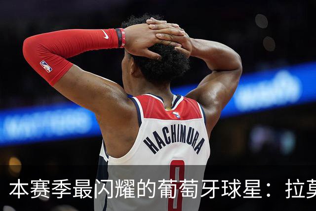 本赛季最闪耀的葡萄牙球星：拉莫斯的崛起与特谢拉的低谷