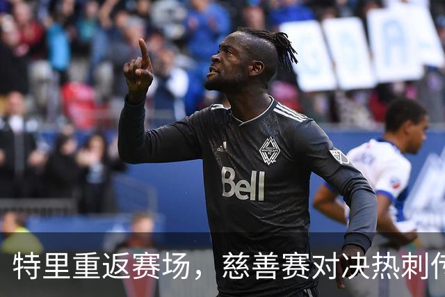 特里重返赛场，慈善赛对决热刺传奇，精彩不容错过！