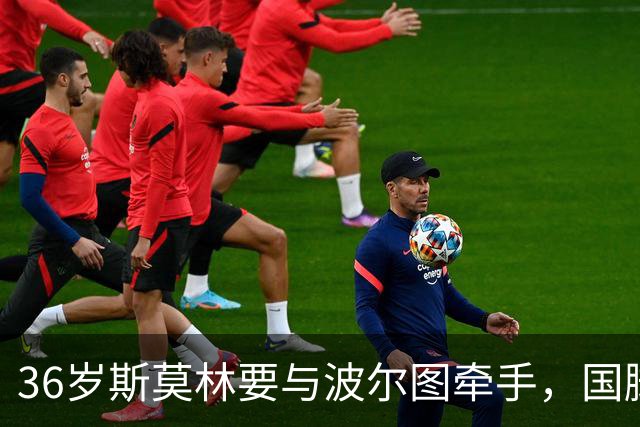36岁斯莫林要与波尔图牵手，国脚老将再续传奇！