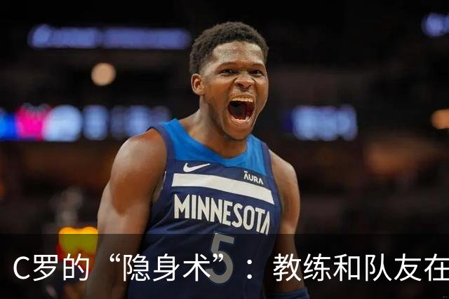 C罗的“隐身术”：教练和队友在焦急等待